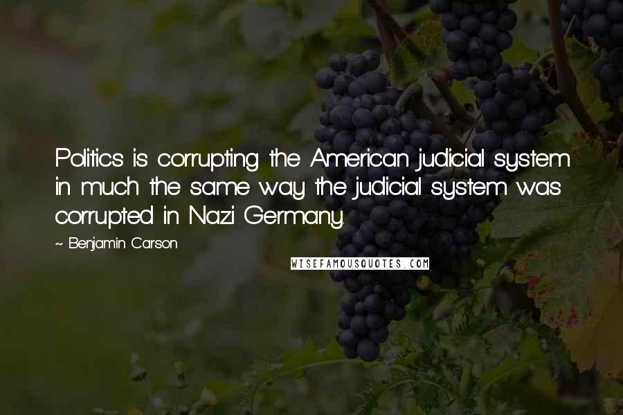 Benjamin Carson Quotes: Politics is corrupting the American judicial system in much the same way the judicial system was corrupted in Nazi Germany.
