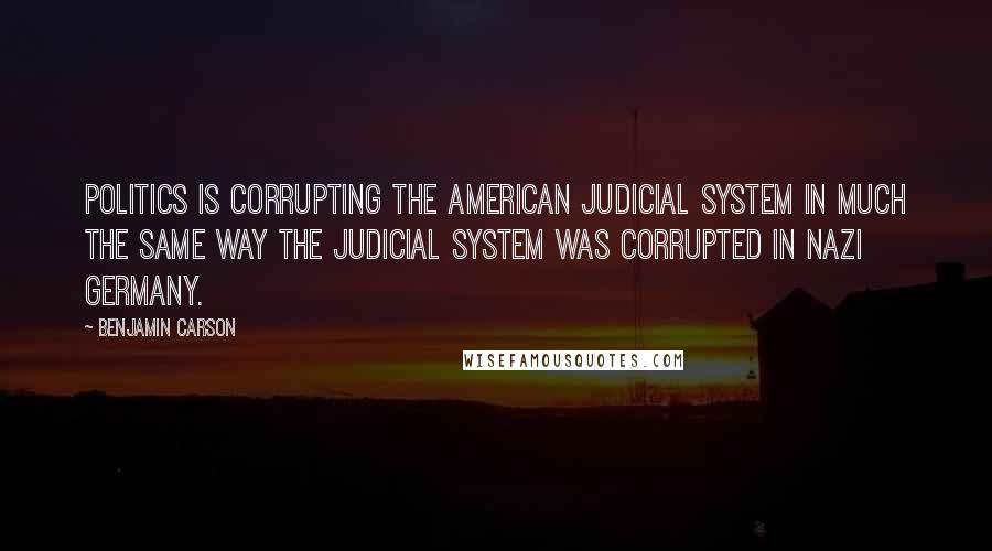 Benjamin Carson Quotes: Politics is corrupting the American judicial system in much the same way the judicial system was corrupted in Nazi Germany.