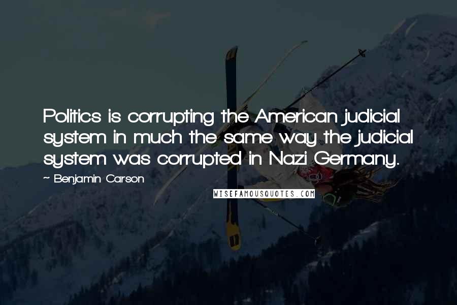 Benjamin Carson Quotes: Politics is corrupting the American judicial system in much the same way the judicial system was corrupted in Nazi Germany.