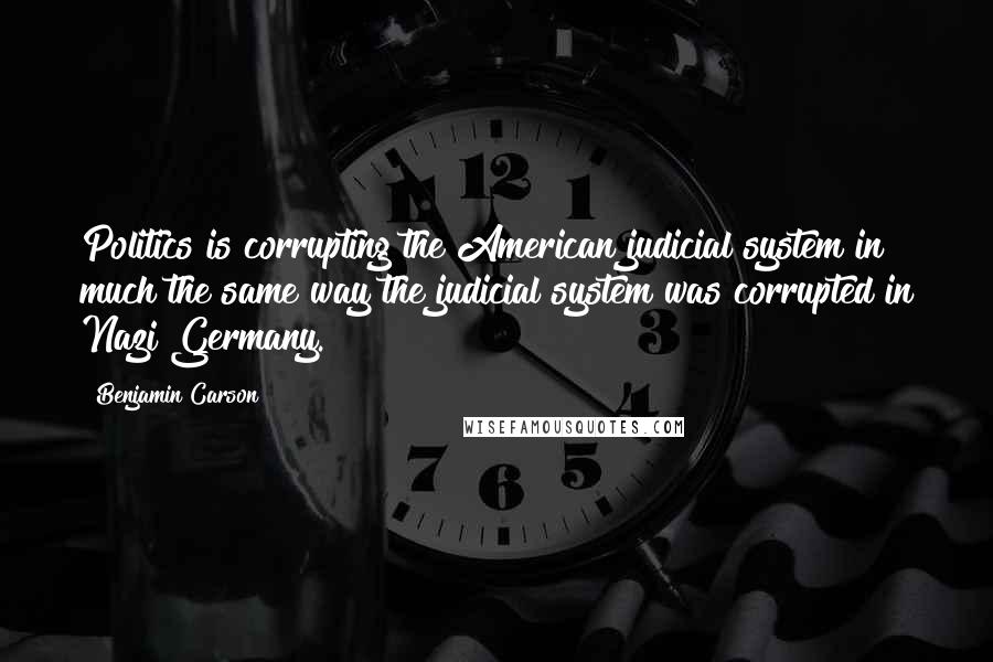 Benjamin Carson Quotes: Politics is corrupting the American judicial system in much the same way the judicial system was corrupted in Nazi Germany.