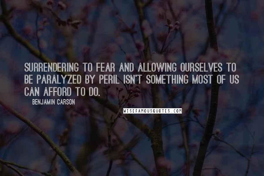 Benjamin Carson Quotes: Surrendering to fear and allowing ourselves to be paralyzed by peril isn't something most of us can afford to do.