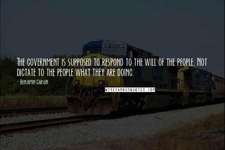 Benjamin Carson Quotes: The government is supposed to respond to the will of the people. Not dictate to the people what they are doing.