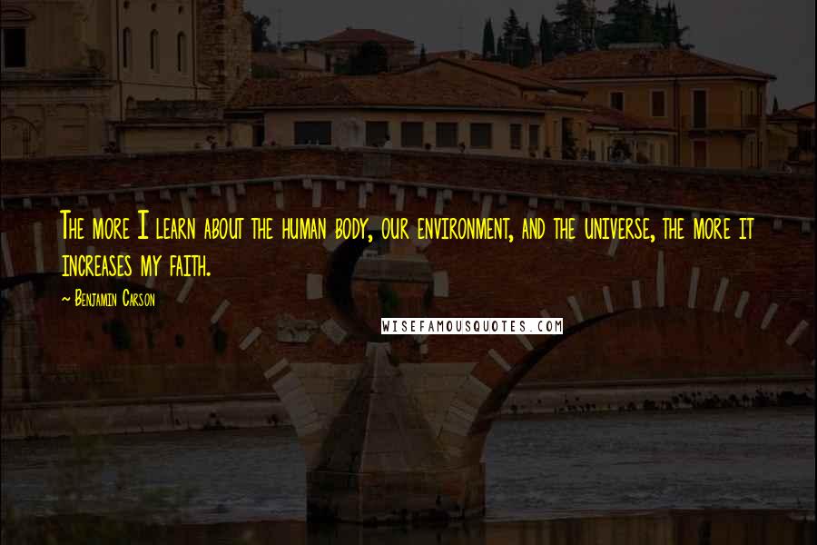 Benjamin Carson Quotes: The more I learn about the human body, our environment, and the universe, the more it increases my faith.