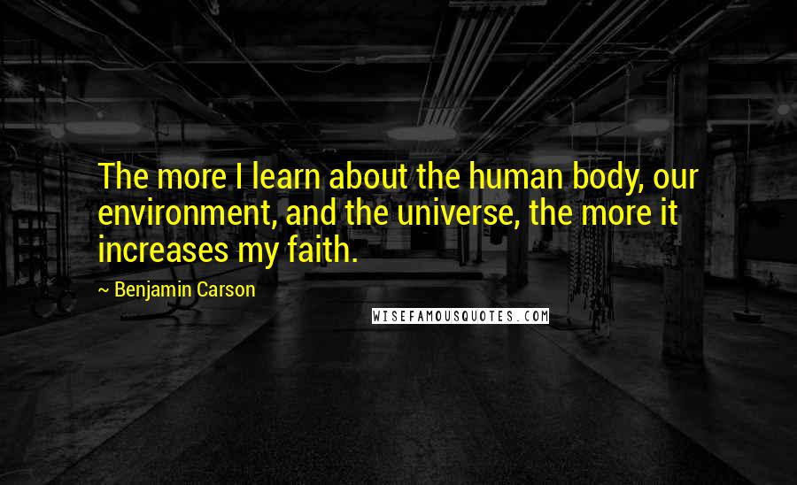 Benjamin Carson Quotes: The more I learn about the human body, our environment, and the universe, the more it increases my faith.