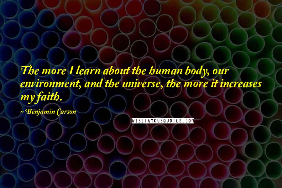 Benjamin Carson Quotes: The more I learn about the human body, our environment, and the universe, the more it increases my faith.
