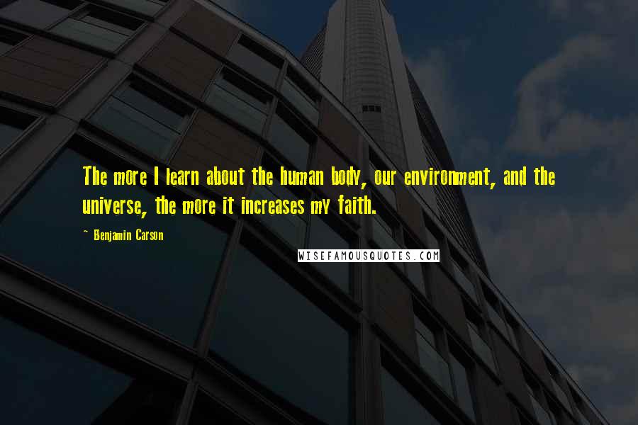 Benjamin Carson Quotes: The more I learn about the human body, our environment, and the universe, the more it increases my faith.