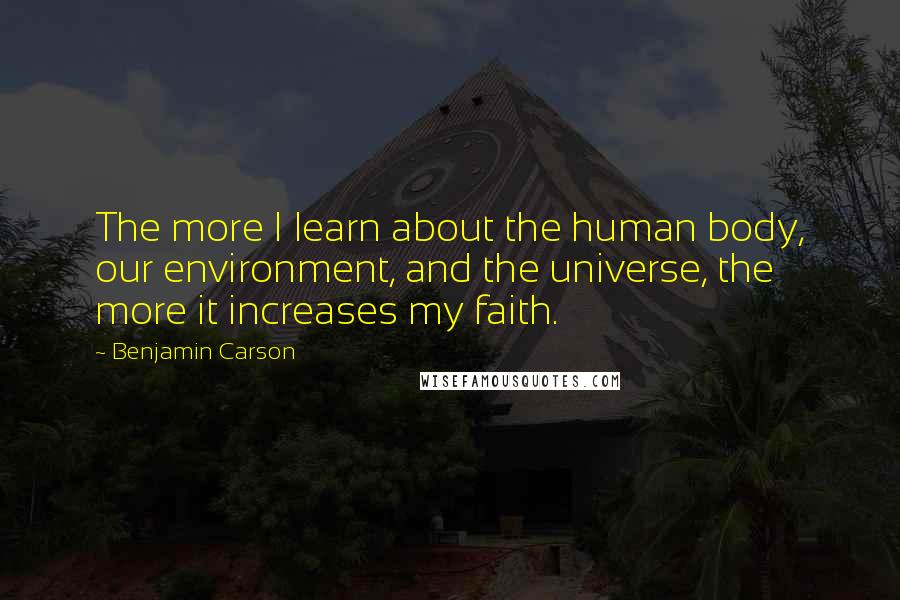 Benjamin Carson Quotes: The more I learn about the human body, our environment, and the universe, the more it increases my faith.