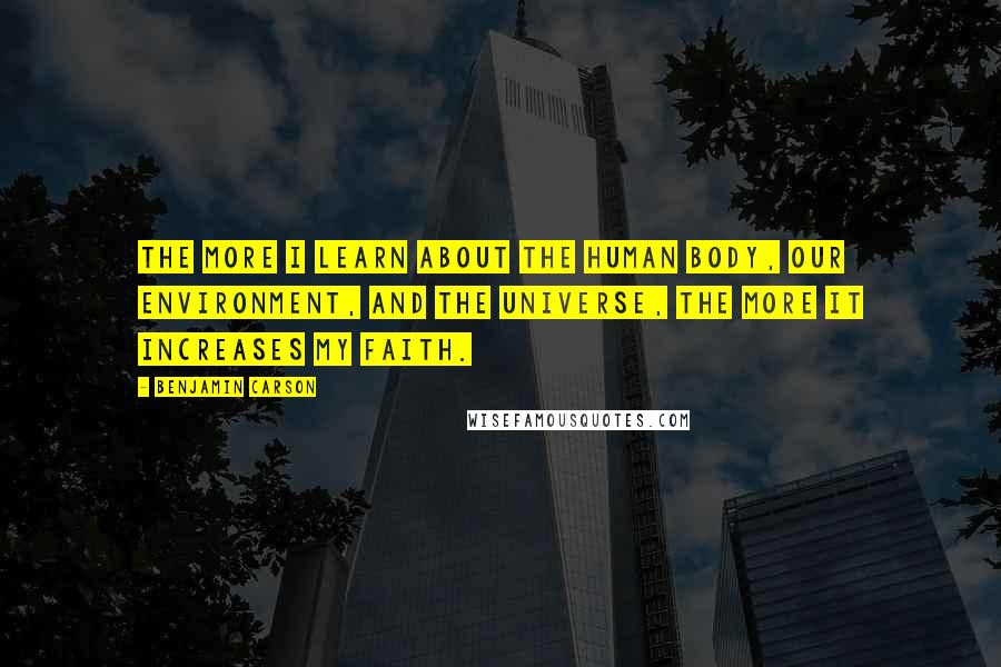 Benjamin Carson Quotes: The more I learn about the human body, our environment, and the universe, the more it increases my faith.