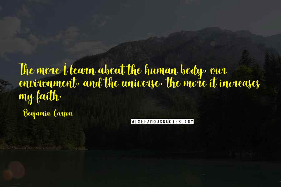 Benjamin Carson Quotes: The more I learn about the human body, our environment, and the universe, the more it increases my faith.