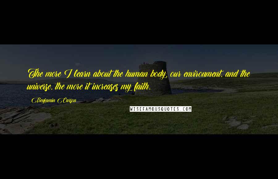 Benjamin Carson Quotes: The more I learn about the human body, our environment, and the universe, the more it increases my faith.