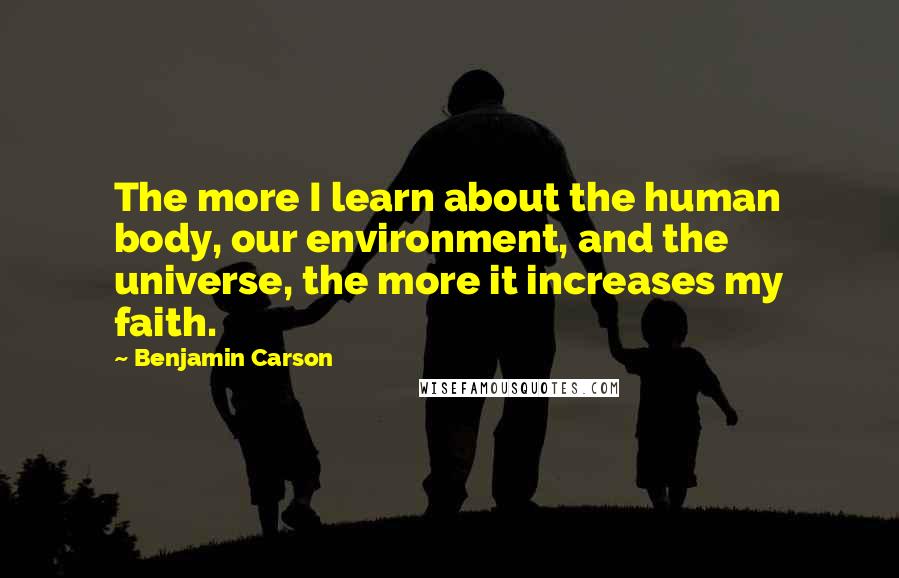 Benjamin Carson Quotes: The more I learn about the human body, our environment, and the universe, the more it increases my faith.