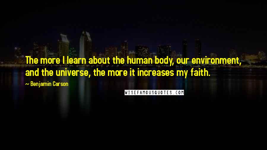 Benjamin Carson Quotes: The more I learn about the human body, our environment, and the universe, the more it increases my faith.