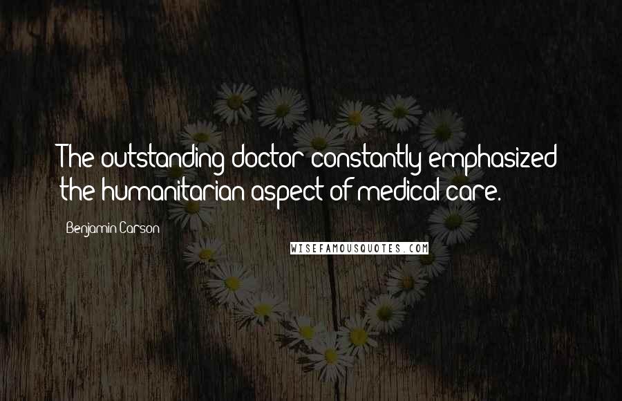 Benjamin Carson Quotes: The outstanding doctor constantly emphasized the humanitarian aspect of medical care.