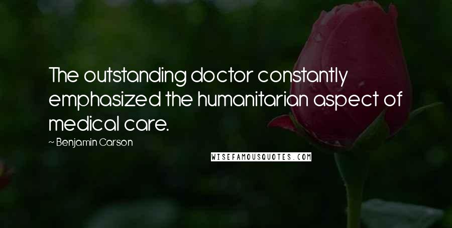 Benjamin Carson Quotes: The outstanding doctor constantly emphasized the humanitarian aspect of medical care.