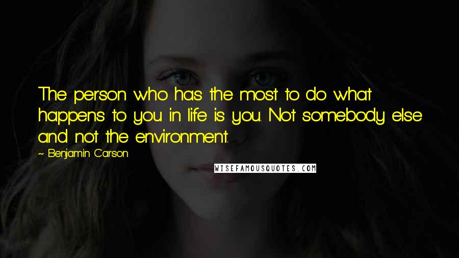 Benjamin Carson Quotes: The person who has the most to do what happens to you in life is you. Not somebody else and not the environment.