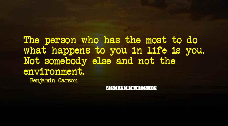 Benjamin Carson Quotes: The person who has the most to do what happens to you in life is you. Not somebody else and not the environment.