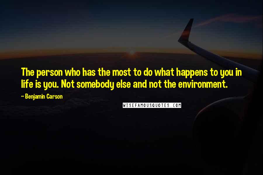 Benjamin Carson Quotes: The person who has the most to do what happens to you in life is you. Not somebody else and not the environment.