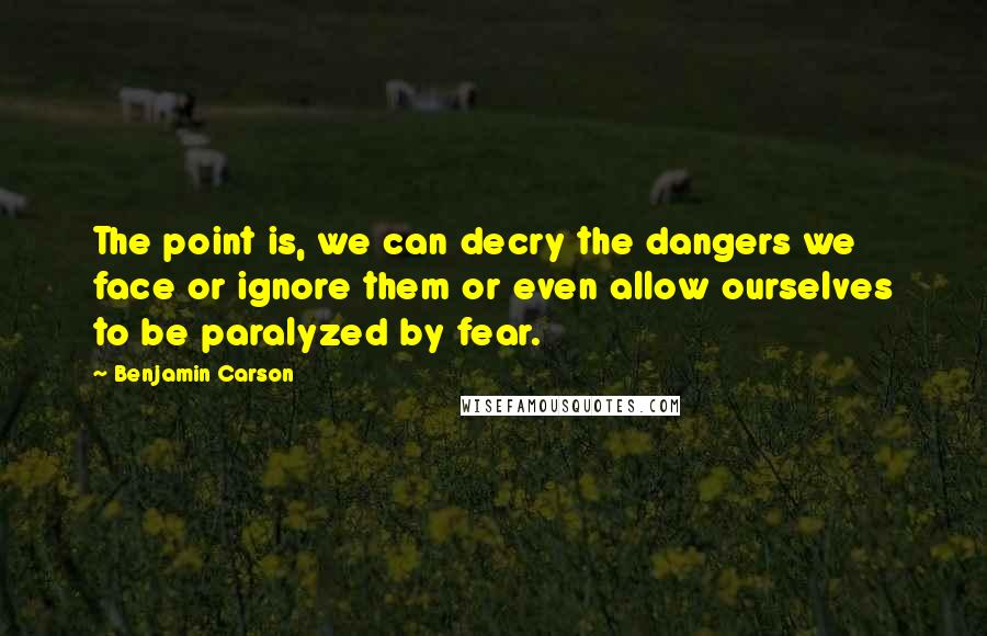 Benjamin Carson Quotes: The point is, we can decry the dangers we face or ignore them or even allow ourselves to be paralyzed by fear.