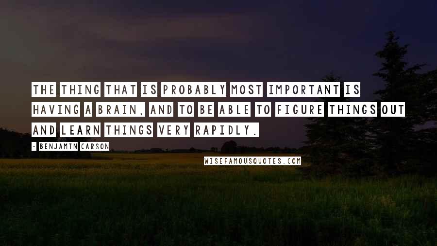 Benjamin Carson Quotes: The thing that is probably most important is having a brain, and to be able to figure things out and learn things very rapidly.