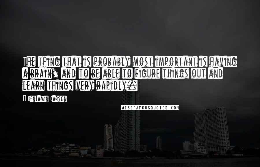 Benjamin Carson Quotes: The thing that is probably most important is having a brain, and to be able to figure things out and learn things very rapidly.