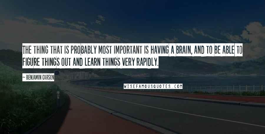 Benjamin Carson Quotes: The thing that is probably most important is having a brain, and to be able to figure things out and learn things very rapidly.