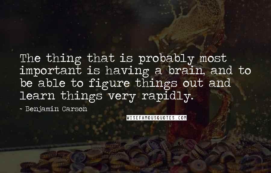 Benjamin Carson Quotes: The thing that is probably most important is having a brain, and to be able to figure things out and learn things very rapidly.