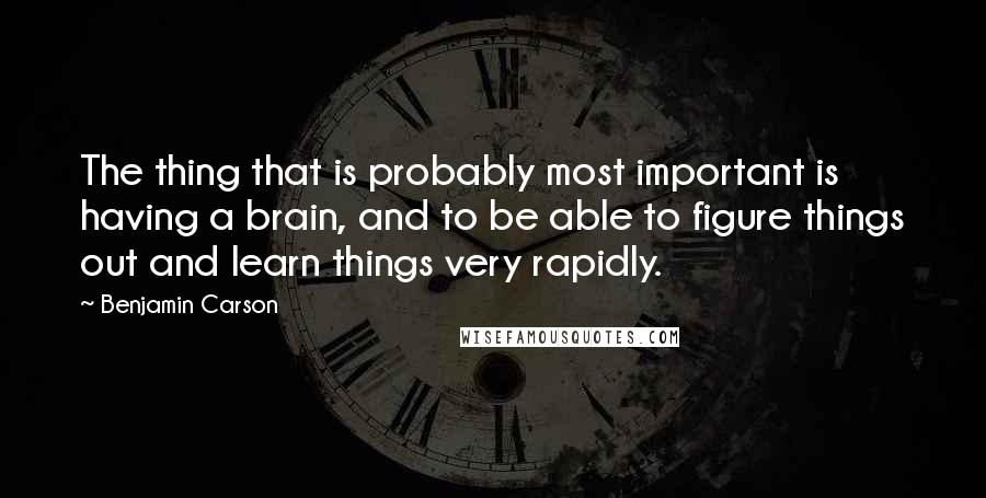 Benjamin Carson Quotes: The thing that is probably most important is having a brain, and to be able to figure things out and learn things very rapidly.