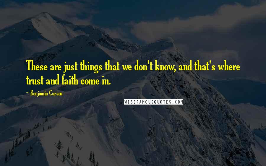 Benjamin Carson Quotes: These are just things that we don't know, and that's where trust and faith come in.
