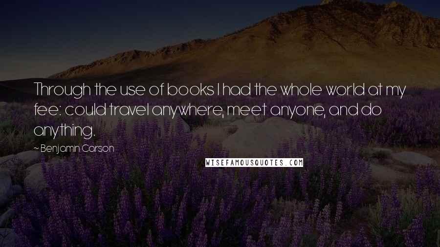 Benjamin Carson Quotes: Through the use of books I had the whole world at my fee: could travel anywhere, meet anyone, and do anything.