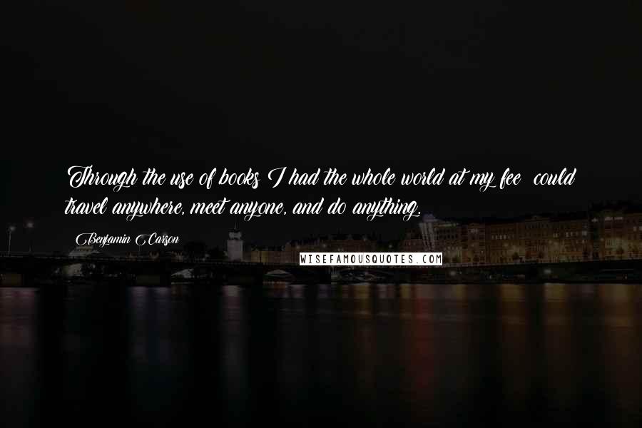 Benjamin Carson Quotes: Through the use of books I had the whole world at my fee: could travel anywhere, meet anyone, and do anything.