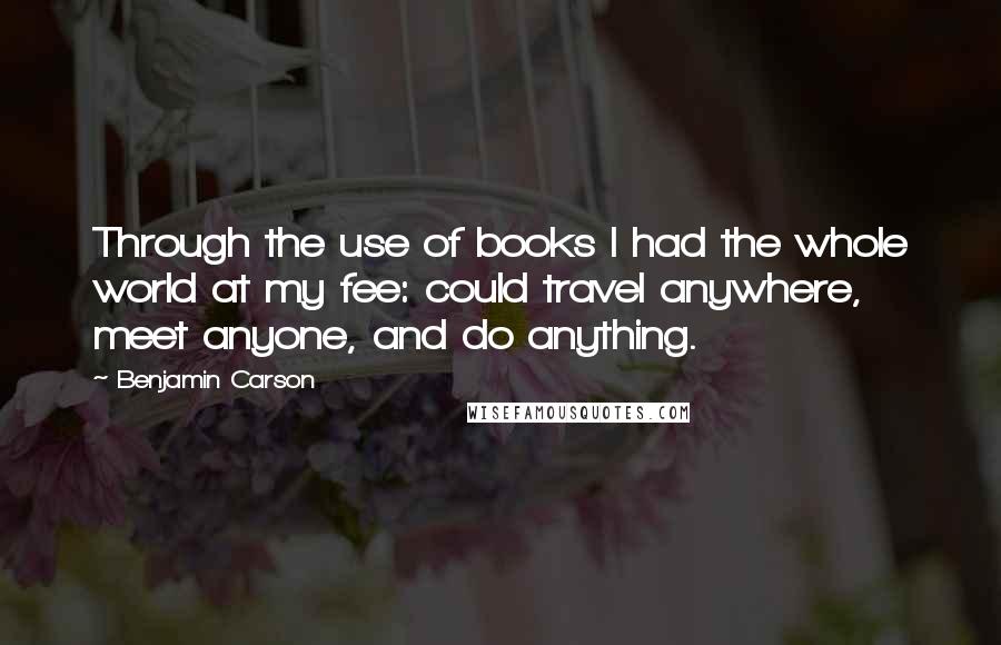 Benjamin Carson Quotes: Through the use of books I had the whole world at my fee: could travel anywhere, meet anyone, and do anything.