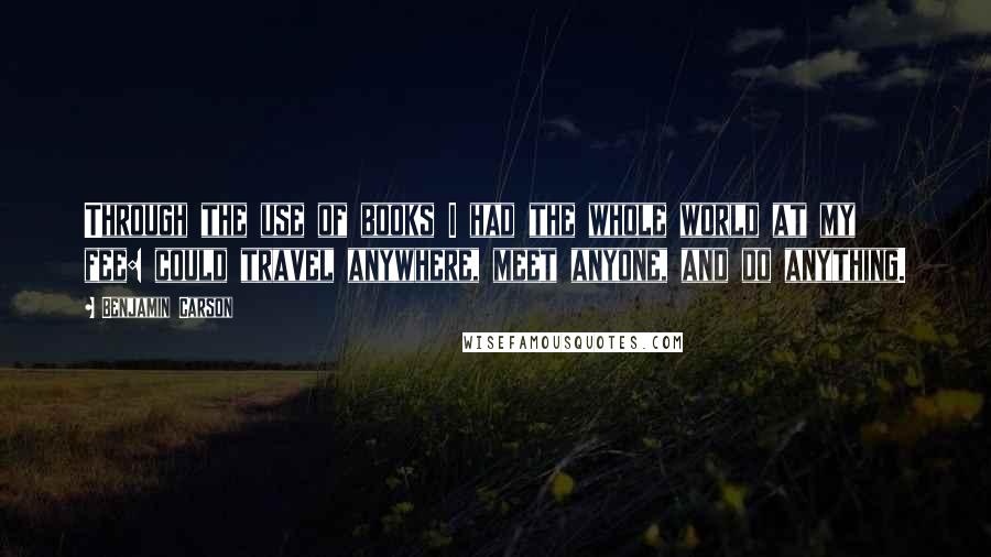 Benjamin Carson Quotes: Through the use of books I had the whole world at my fee: could travel anywhere, meet anyone, and do anything.