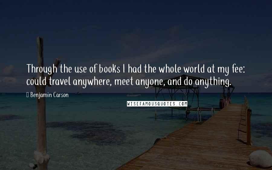 Benjamin Carson Quotes: Through the use of books I had the whole world at my fee: could travel anywhere, meet anyone, and do anything.