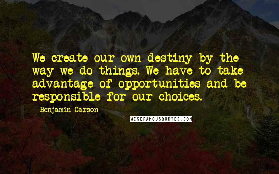 Benjamin Carson Quotes: We create our own destiny by the way we do things. We have to take advantage of opportunities and be responsible for our choices.