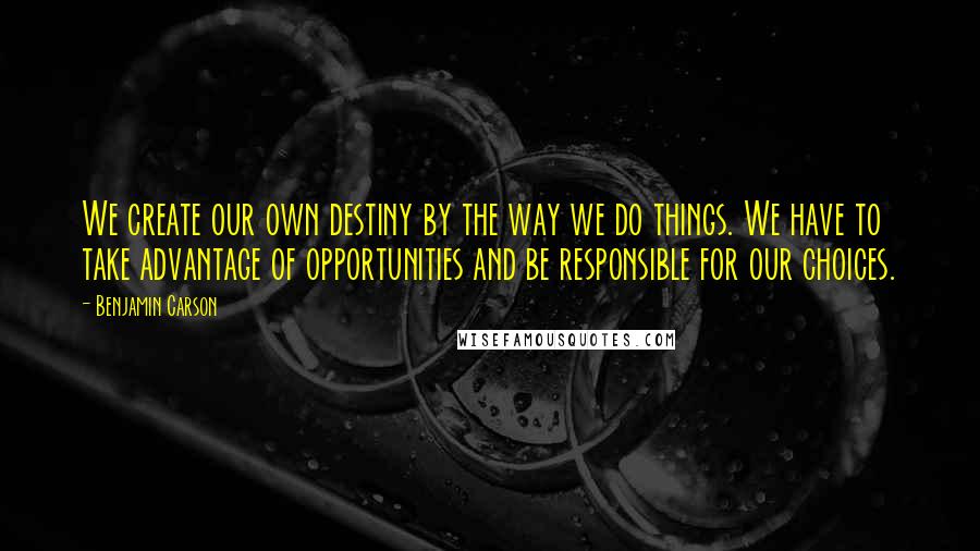 Benjamin Carson Quotes: We create our own destiny by the way we do things. We have to take advantage of opportunities and be responsible for our choices.