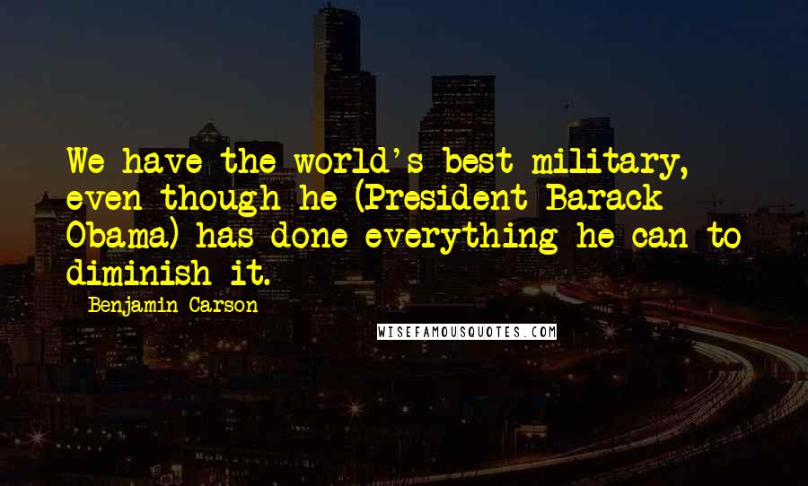 Benjamin Carson Quotes: We have the world's best military, even though he (President Barack Obama) has done everything he can to diminish it.