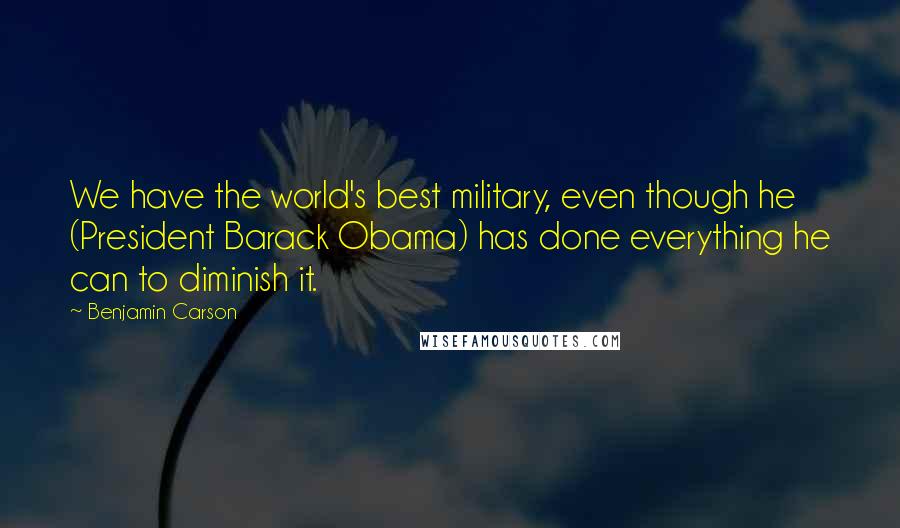 Benjamin Carson Quotes: We have the world's best military, even though he (President Barack Obama) has done everything he can to diminish it.