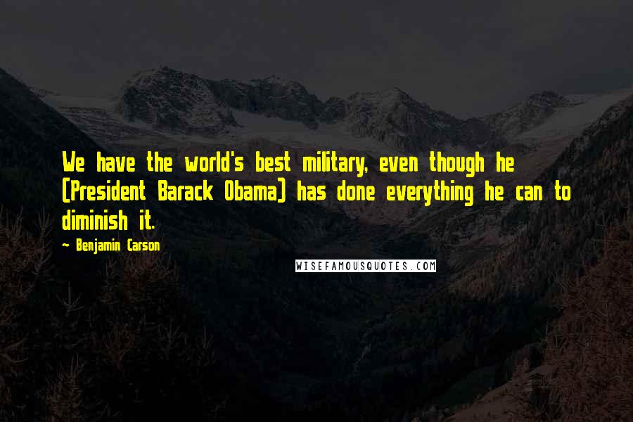 Benjamin Carson Quotes: We have the world's best military, even though he (President Barack Obama) has done everything he can to diminish it.
