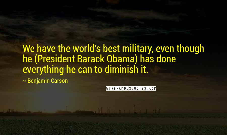 Benjamin Carson Quotes: We have the world's best military, even though he (President Barack Obama) has done everything he can to diminish it.