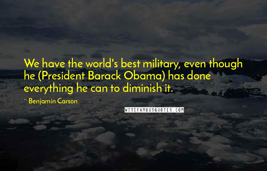 Benjamin Carson Quotes: We have the world's best military, even though he (President Barack Obama) has done everything he can to diminish it.