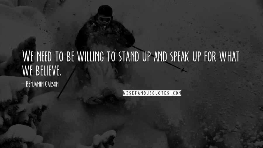 Benjamin Carson Quotes: We need to be willing to stand up and speak up for what we believe.