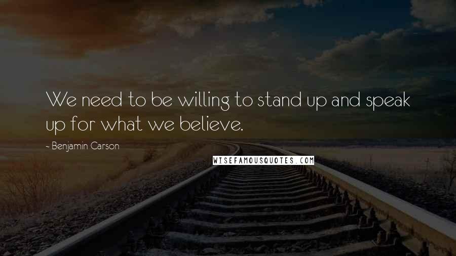 Benjamin Carson Quotes: We need to be willing to stand up and speak up for what we believe.