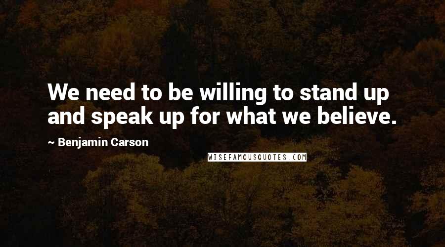 Benjamin Carson Quotes: We need to be willing to stand up and speak up for what we believe.