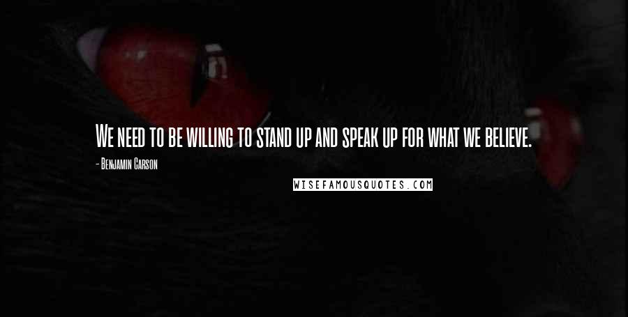 Benjamin Carson Quotes: We need to be willing to stand up and speak up for what we believe.