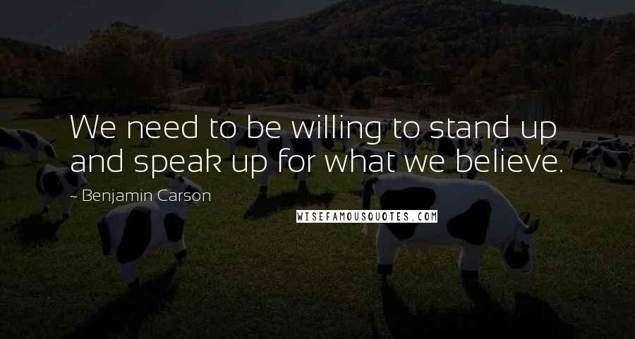 Benjamin Carson Quotes: We need to be willing to stand up and speak up for what we believe.