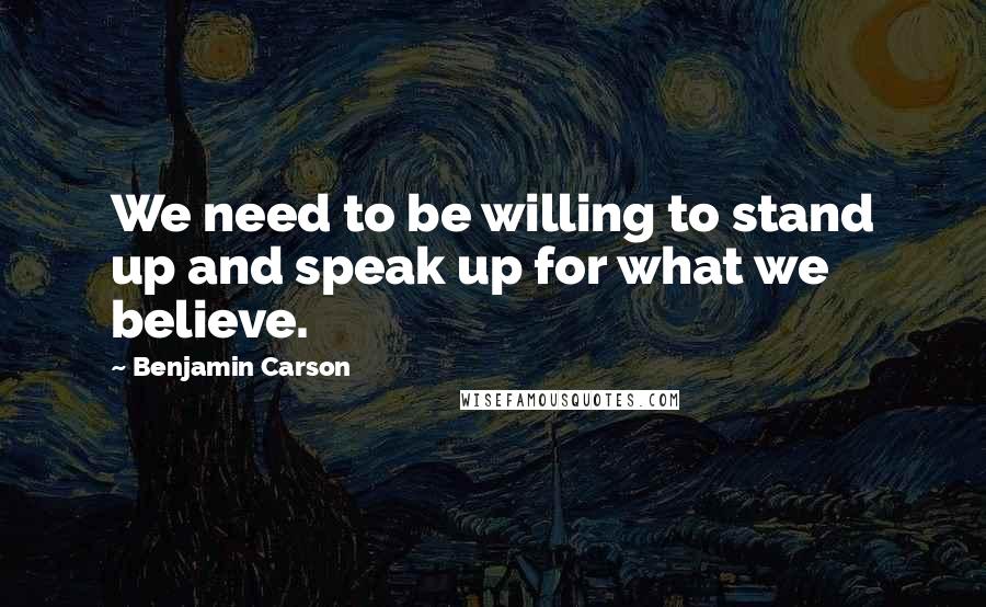 Benjamin Carson Quotes: We need to be willing to stand up and speak up for what we believe.