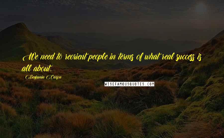 Benjamin Carson Quotes: We need to reorient people in terms of what real success is all about.