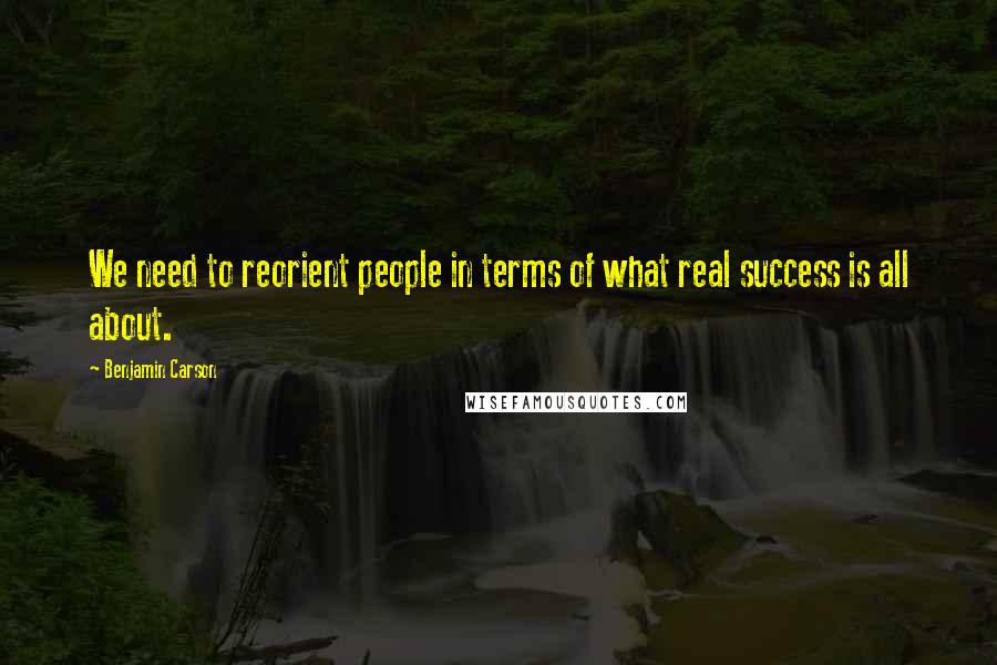 Benjamin Carson Quotes: We need to reorient people in terms of what real success is all about.