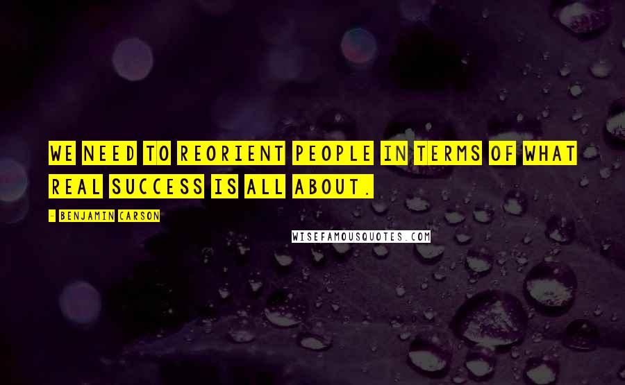 Benjamin Carson Quotes: We need to reorient people in terms of what real success is all about.