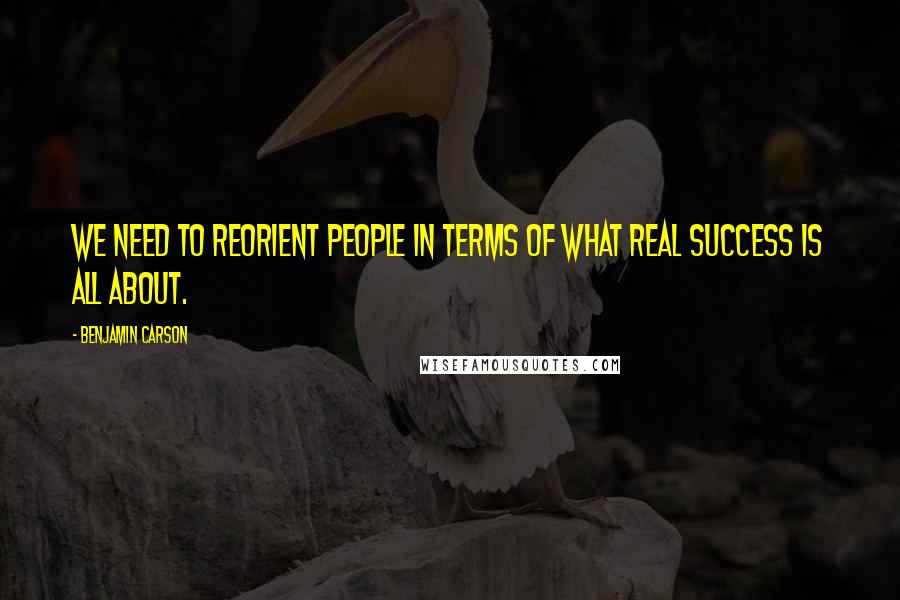 Benjamin Carson Quotes: We need to reorient people in terms of what real success is all about.